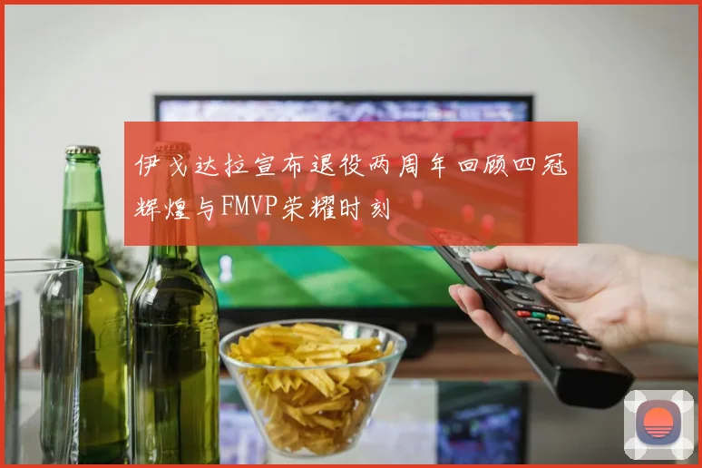 伊戈达拉宣布退役两周年回顾四冠辉煌与FMVP荣耀时刻
