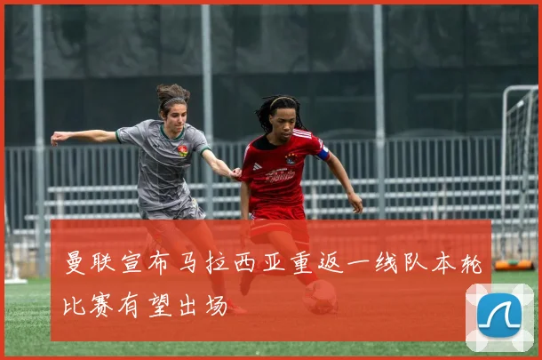 曼联宣布马拉西亚重返一线队本轮比赛有望出场