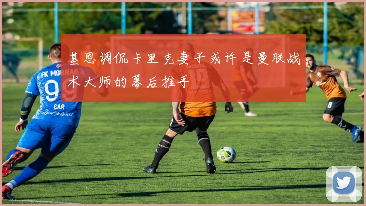 基恩调侃卡里克妻子或许是曼联战术大师的幕后推手