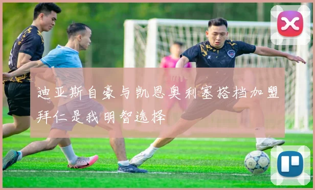 迪亚斯自豪与凯恩奥利塞搭档加盟拜仁是我明智选择