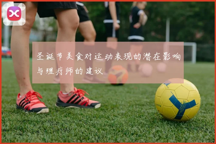 圣诞节美食对运动表现的潜在影响与理疗师的建议