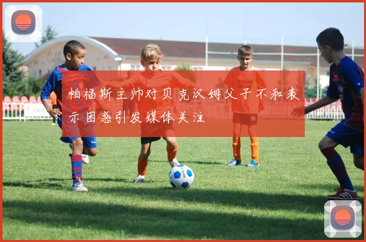 帕福斯主帅对贝克汉姆父子不和表示困惑引发媒体关注