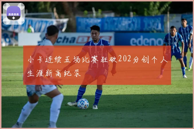 小卡连续五场比赛狂砍202分创个人生涯新高纪录