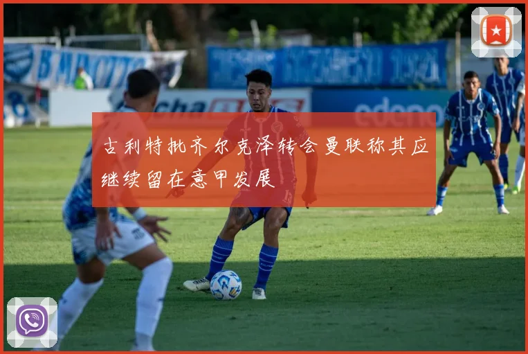 古利特批齐尔克泽转会曼联称其应继续留在意甲发展