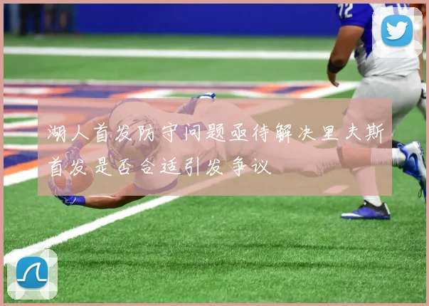 湖人首发防守问题亟待解决里夫斯首发是否合适引发争议