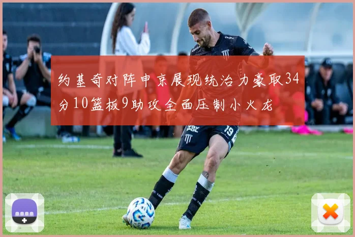 约基奇对阵申京展现统治力豪取34分10篮板9助攻全面压制小火龙