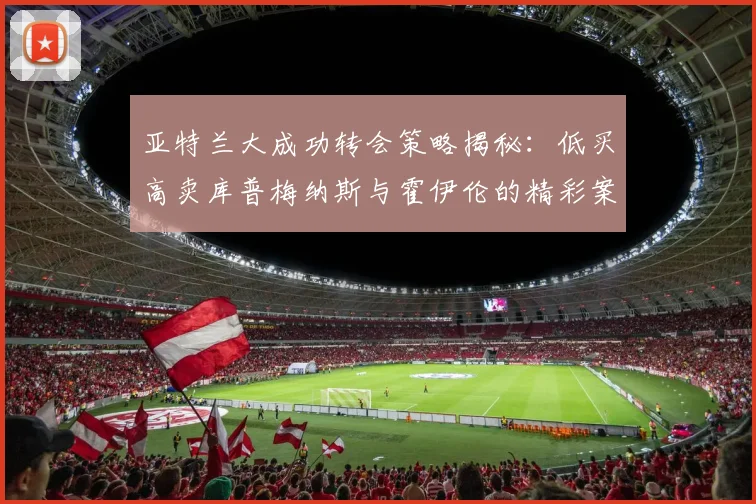 亚特兰大成功转会策略揭秘：低买高卖库普梅纳斯与霍伊伦的精彩案例