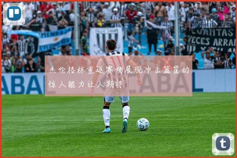 杰伦格林重返赛场展现冲击篮筐的惊人能力让人期待