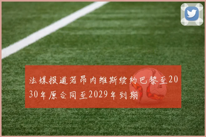 法媒报道若昂内维斯续约巴黎至2030年原合同至2029年到期