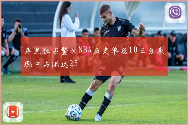 库里独占鳌头NBA历史单场10三分表现中占比达25