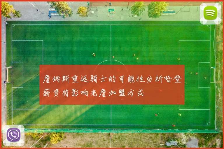 詹姆斯重返骑士的可能性分析哈登薪资将影响老詹加盟方式