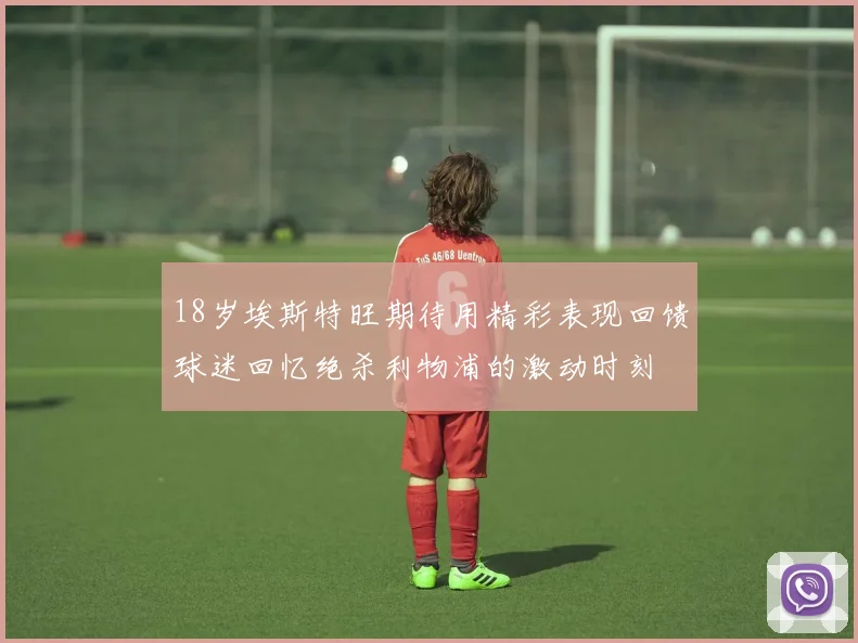 18岁埃斯特旺期待用精彩表现回馈球迷回忆绝杀利物浦的激动时刻