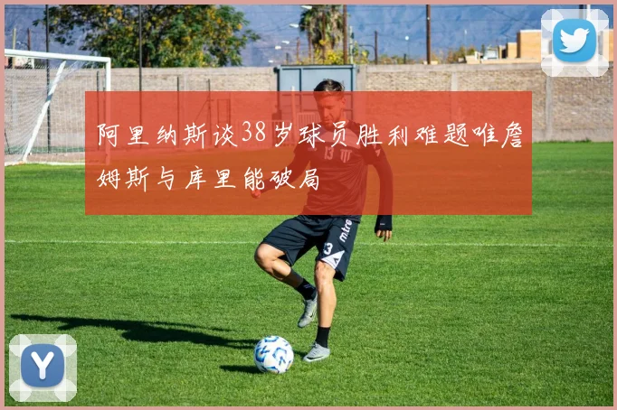 阿里纳斯谈38岁球员胜利难题唯詹姆斯与库里能破局