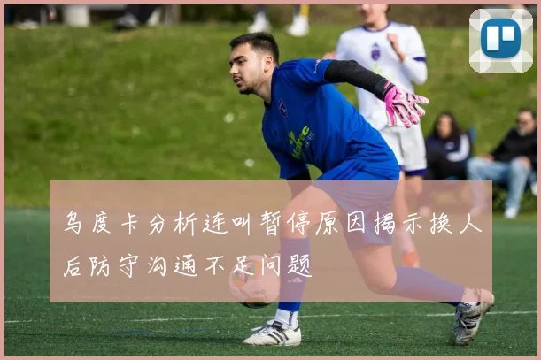 乌度卡分析连叫暂停原因揭示换人后防守沟通不足问题