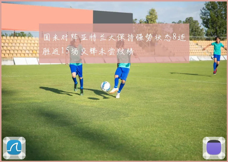 国米对阵亚特兰大保持强势状态8连胜近15场交锋未尝败绩
