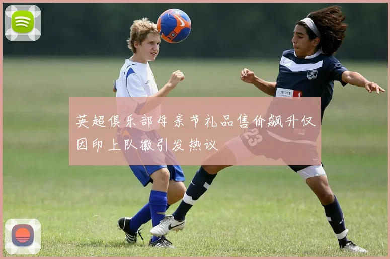 英超俱乐部母亲节礼品售价飙升仅因印上队徽引发热议