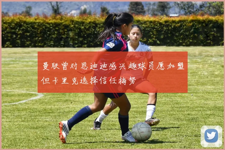 曼联曾对恩迪迪感兴趣球员愿加盟但卡里克选择信任梅努