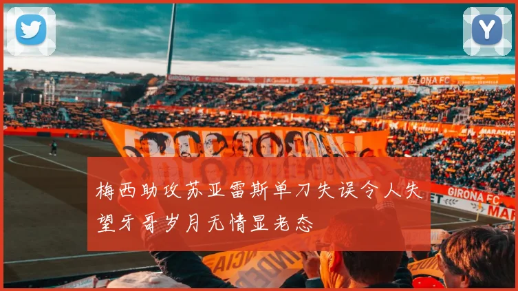 梅西助攻苏亚雷斯单刀失误令人失望牙哥岁月无情显老态