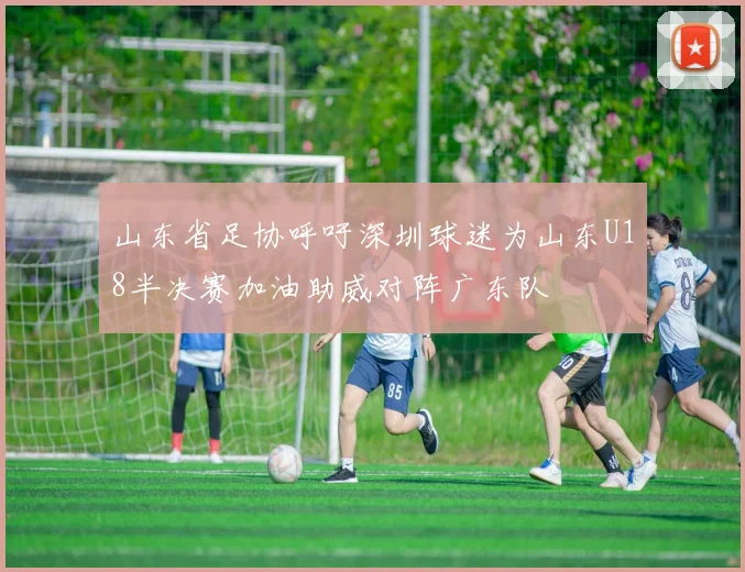 山东省足协呼吁深圳球迷为山东U18半决赛加油助威对阵广东队