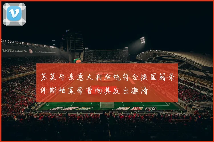 苏莱母亲意大利血统符合换国籍条件斯帕莱蒂曾向其发出邀请