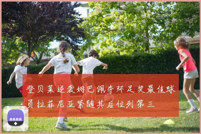 登贝莱逆袭姆巴佩夺环足奖最佳球员拉菲尼亚紧随其后位列第三