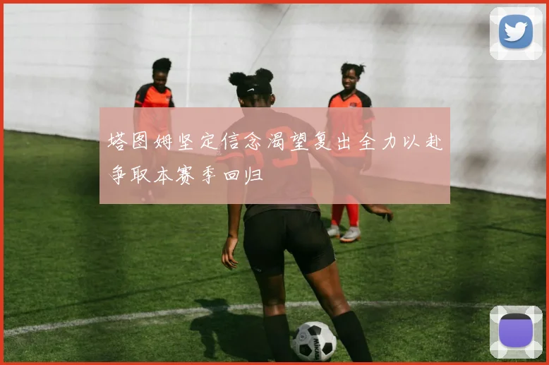 塔图姆坚定信念渴望复出全力以赴争取本赛季回归