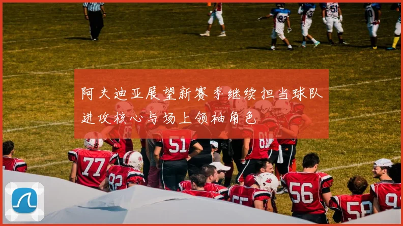 阿夫迪亚展望新赛季继续担当球队进攻核心与场上领袖角色
