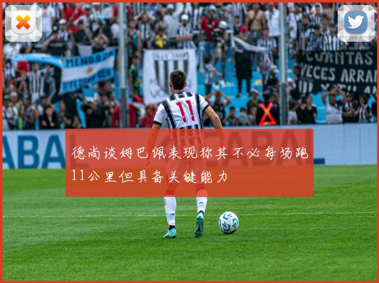 德尚谈姆巴佩表现称其不必每场跑11公里但具备关键能力