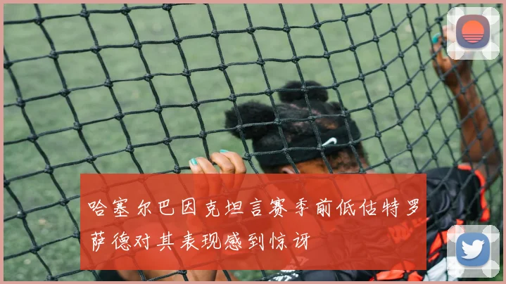哈塞尔巴因克坦言赛季前低估特罗萨德对其表现感到惊讶