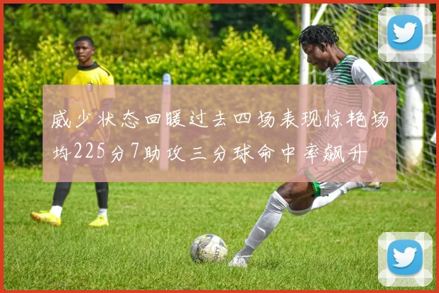 威少状态回暖过去四场表现惊艳场均225分7助攻三分球命中率飙升