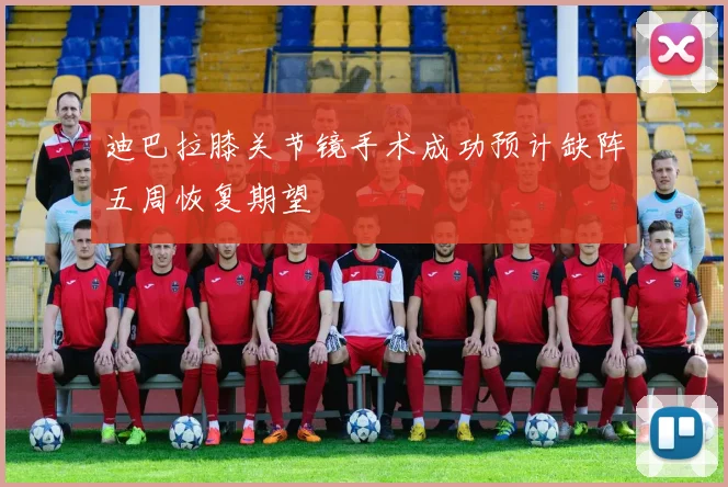 迪巴拉膝关节镜手术成功预计缺阵五周恢复期望