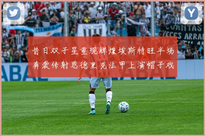 昔日双子星重现辉煌埃斯特旺半场奔袭传射恩德里克法甲上演帽子戏法