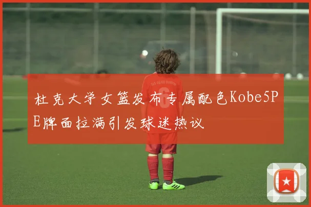杜克大学女篮发布专属配色Kobe5PE牌面拉满引发球迷热议