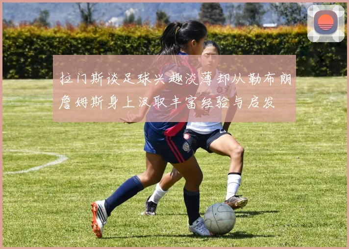 拉门斯谈足球兴趣淡薄却从勒布朗詹姆斯身上汲取丰富经验与启发