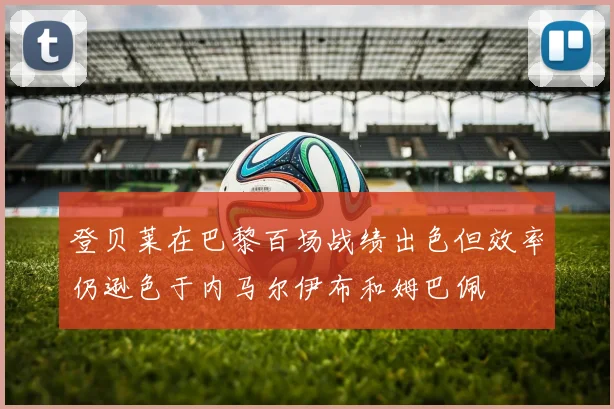 登贝莱在巴黎百场战绩出色但效率仍逊色于内马尔伊布和姆巴佩